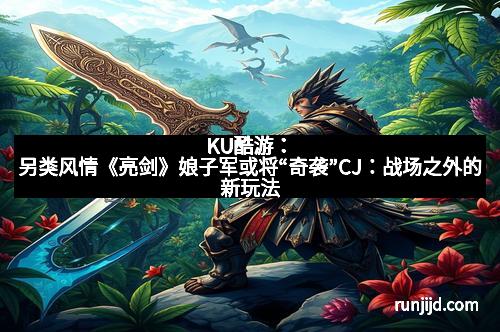 KU酷游：另类风情《亮剑》娘子军或将“奇袭”CJ：战场之外的新玩法